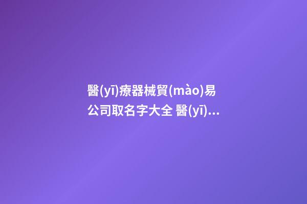 醫(yī)療器械貿(mào)易公司取名字大全 醫(yī)療器械公司名稱(chēng)取名-第1張-公司起名-玄機(jī)派